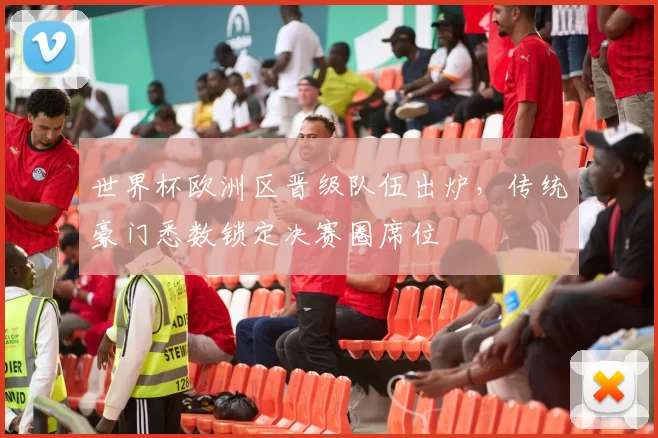 世界杯欧洲区晋级队伍出炉，传统豪门悉数锁定决赛圈席位