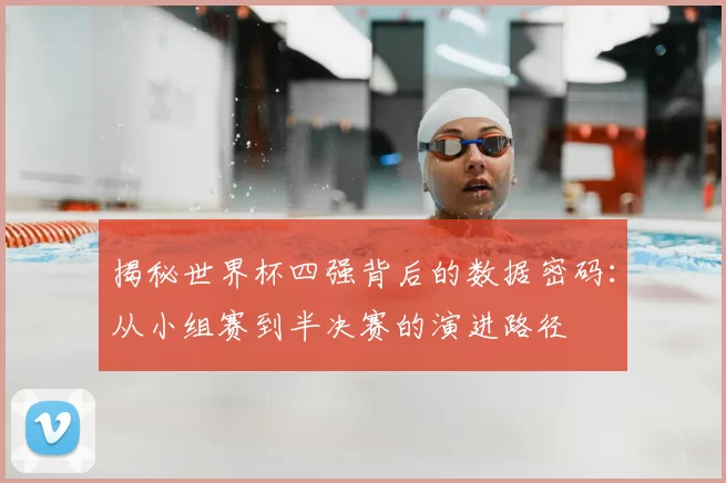 揭秘世界杯四强背后的数据密码：从小组赛到半决赛的演进路径