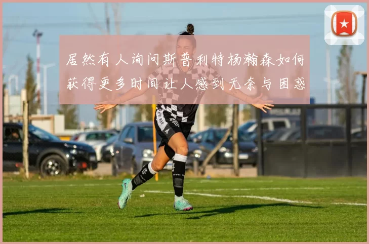 居然有人询问斯普利特杨瀚森如何获得更多时间让人感到无奈与困惑