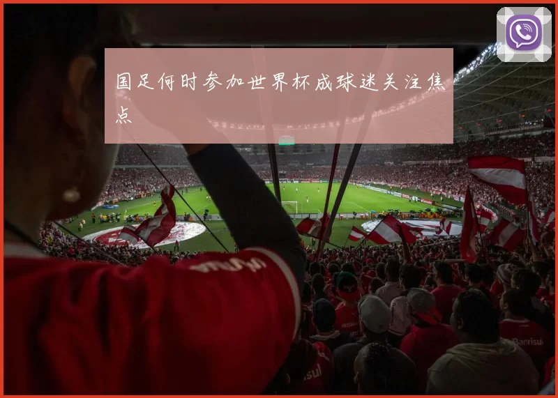 国足何时参加世界杯成球迷关注焦点