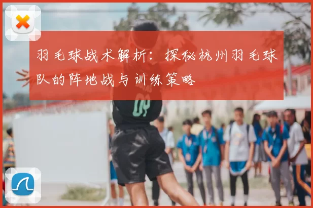 羽毛球战术解析：探秘杭州羽毛球队的阵地战与训练策略