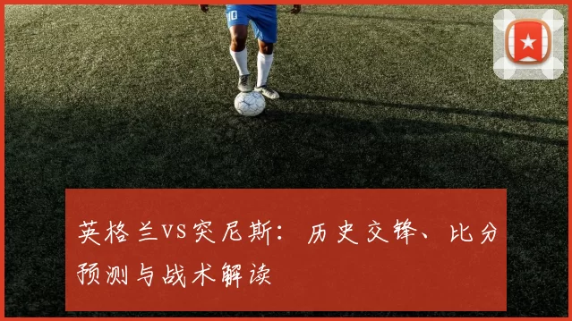 英格兰vs突尼斯：历史交锋、比分预测与战术解读
