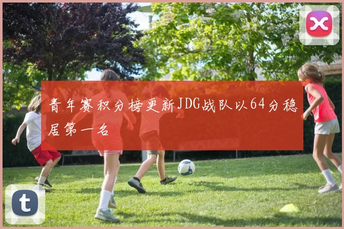 青年赛积分榜更新JDG战队以64分稳居第一名