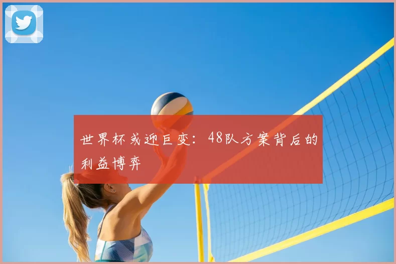 世界杯或迎巨变：48队方案背后的利益博弈