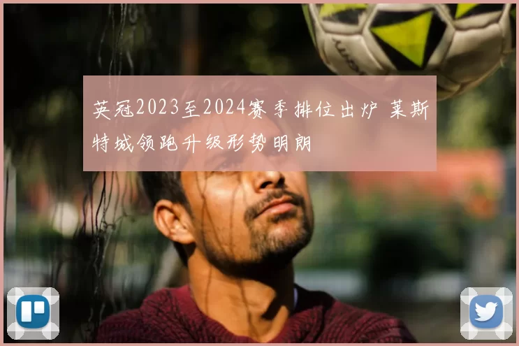 英冠2023至2024赛季排位出炉 莱斯特城领跑升级形势明朗