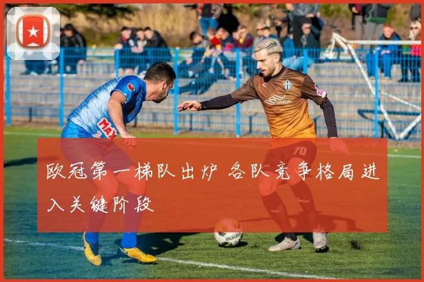 欧冠第一梯队出炉 各队竞争格局进入关键阶段