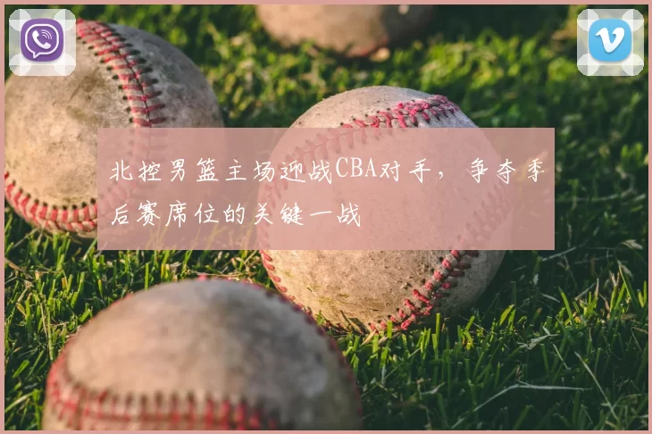 北控男篮主场迎战CBA对手，争夺季后赛席位的关键一战