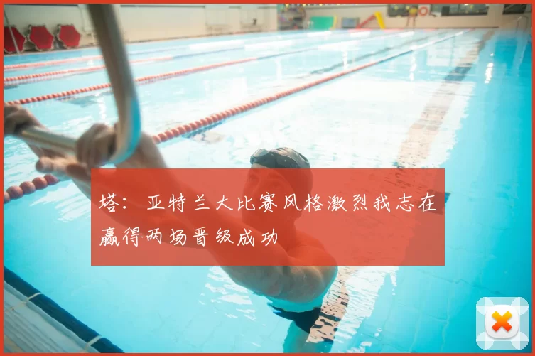 塔:亚特兰大比赛风格激烈我志在赢得两场晋级成功