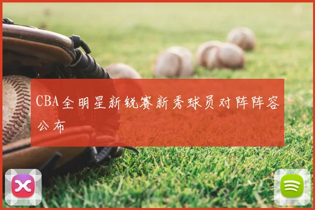 CBA全明星新锐赛新秀球员对阵阵容公布