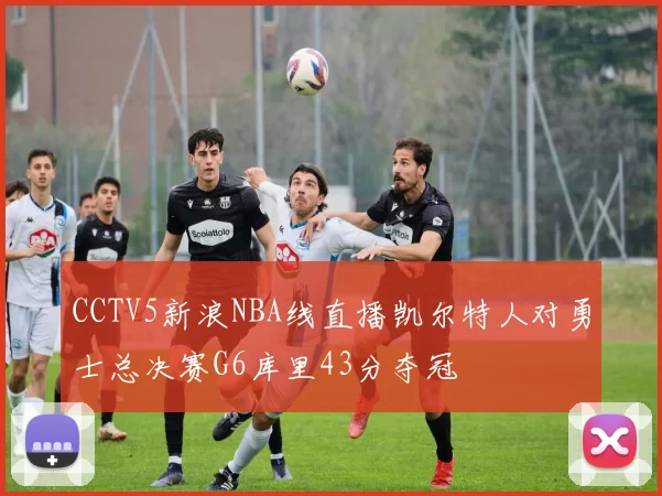 CCTV5新浪NBA线直播凯尔特人对勇士总决赛G6库里43分夺冠