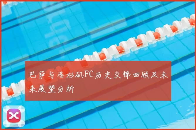 巴萨与洛杉矶FC历史交锋回顾及未来展望分析