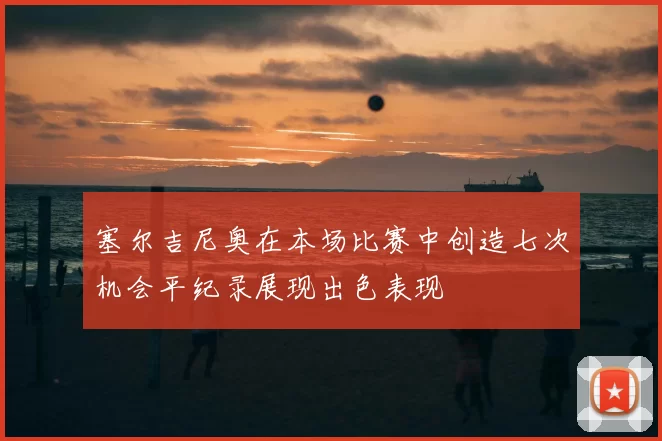 塞尔吉尼奥在本场比赛中创造七次机会平纪录展现出色表现