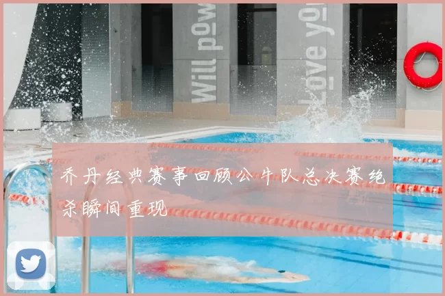 乔丹经典赛事回顾公牛队总决赛绝杀瞬间重现