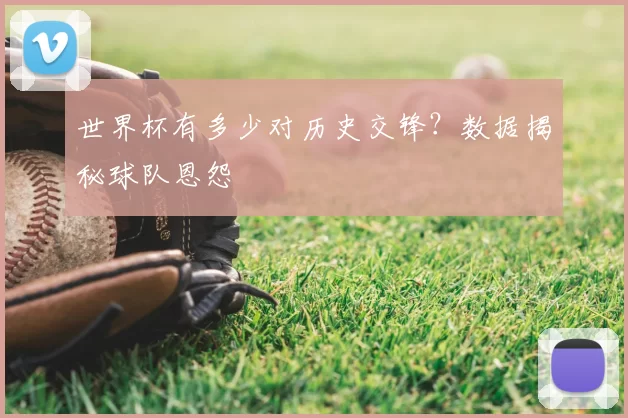 世界杯有多少对历史交锋？数据揭秘球队恩怨
