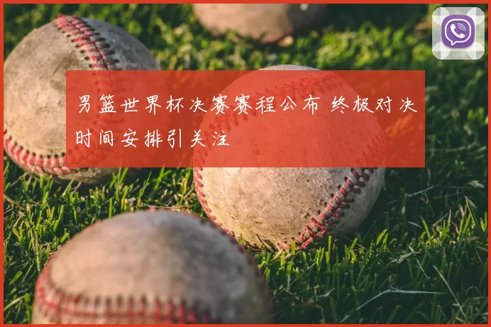 男篮世界杯决赛赛程公布 终极对决时间安排引关注