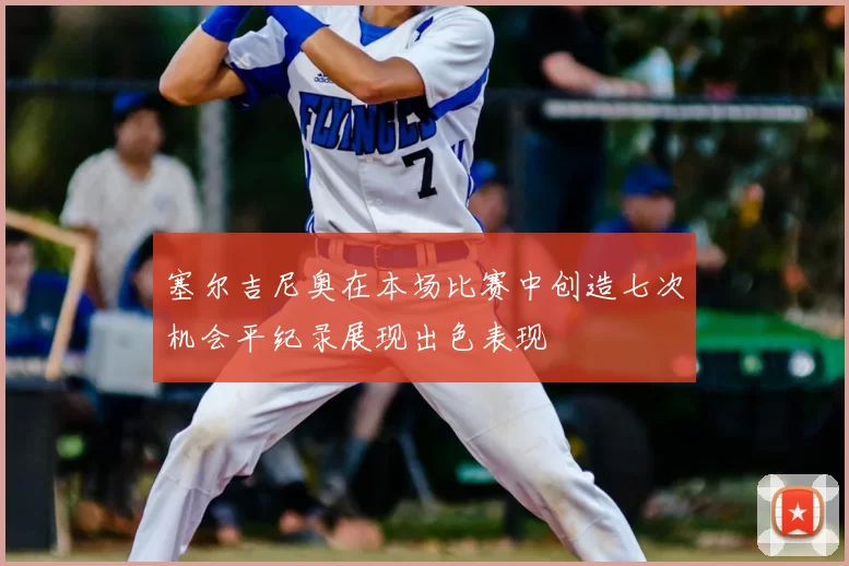 塞尔吉尼奥在本场比赛中创造七次机会平纪录展现出色表现