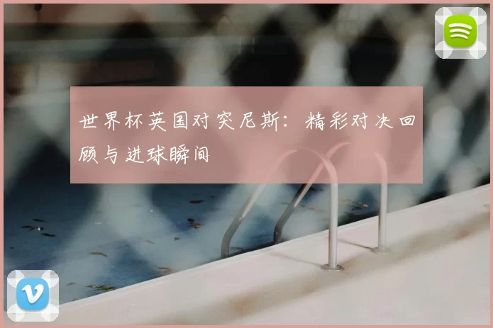 世界杯英国对突尼斯:精彩对决回顾与进球瞬间