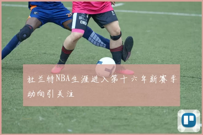 杜兰特NBA生涯进入第十六年新赛季动向引关注