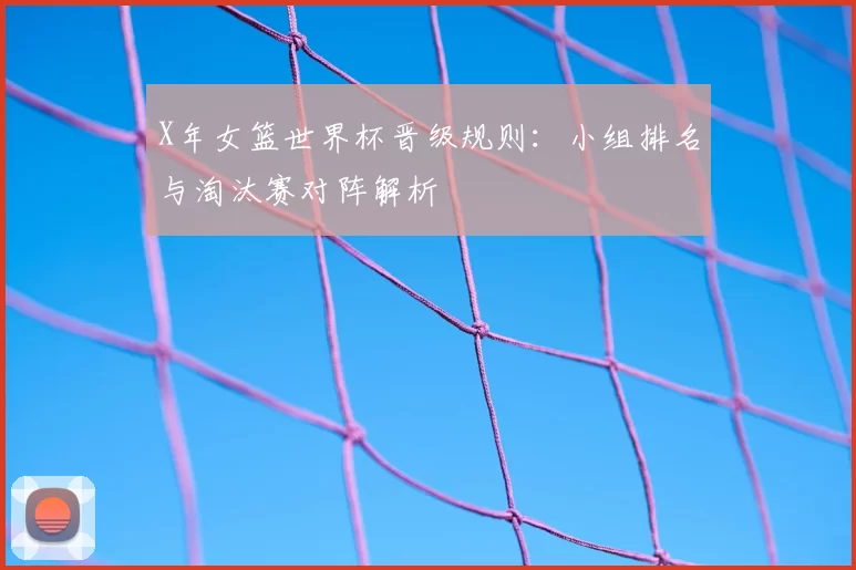 X年女篮世界杯晋级规则：小组排名与淘汰赛对阵解析