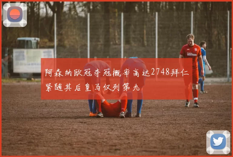 阿森纳欧冠夺冠概率高达2748拜仁紧随其后皇马仅列第九