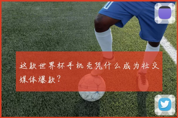 这款世界杯手机壳凭什么成为社交媒体爆款？