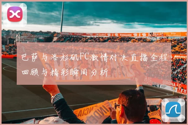 巴萨与洛杉矶FC激情对决直播全程回顾与精彩瞬间分析
