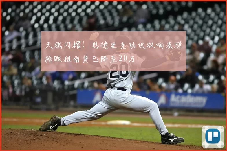 天赋闪耀!恩德里克助攻双响表现抢眼租借费已降至20万