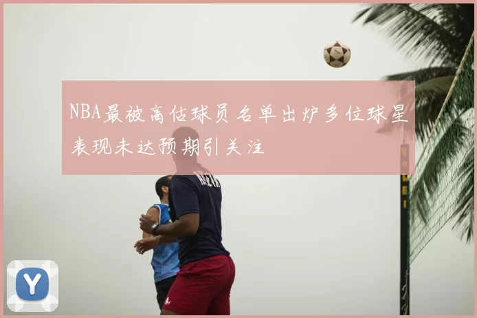 NBA最被高估球员名单出炉多位球星表现未达预期引关注