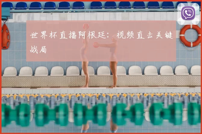 世界杯直播阿根廷：视频直击关键战局