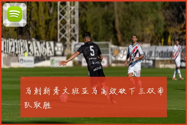 马刺新秀文班亚马高效砍下三双率队取胜