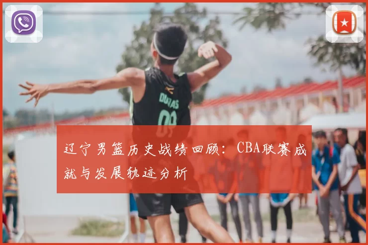 辽宁男篮历史战绩回顾：CBA联赛成就与发展轨迹分析