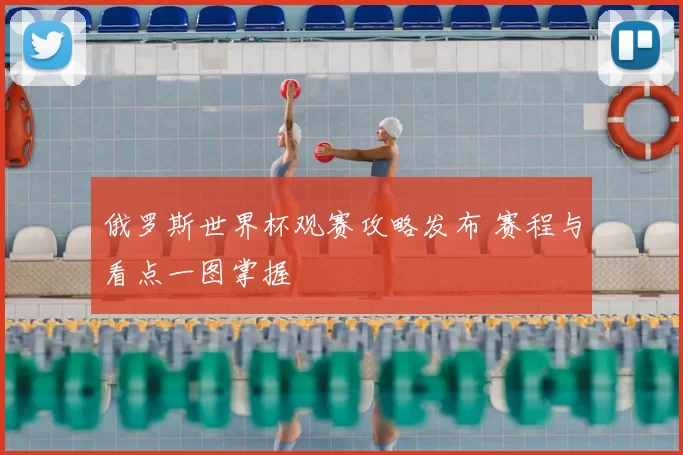 俄罗斯世界杯观赛攻略发布 赛程与看点一图掌握