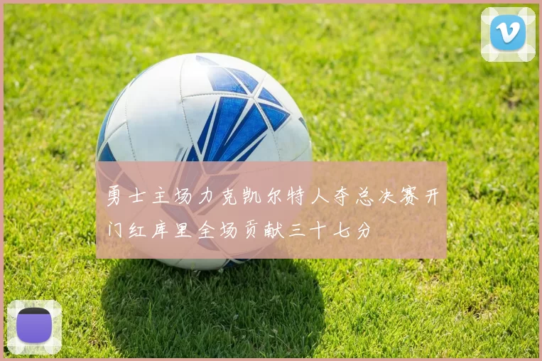 勇士主场力克凯尔特人夺总决赛开门红库里全场贡献三十七分