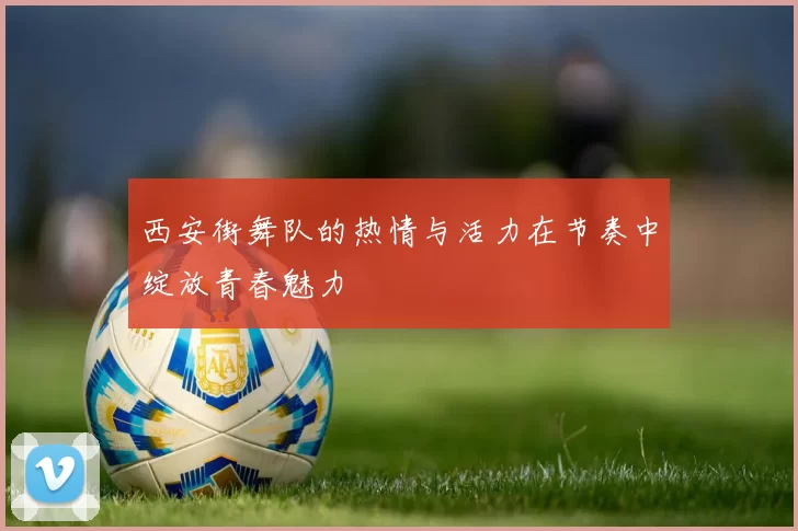 西安街舞队的热情与活力在节奏中绽放青春魅力