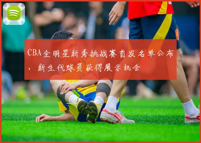 CBA全明星新秀挑战赛首发名单公布，新生代球员获得展示机会