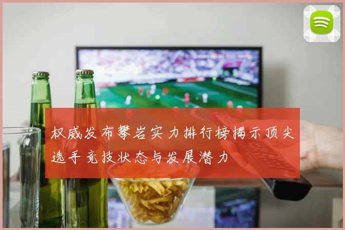 权威发布攀岩实力排行榜揭示顶尖选手竞技状态与发展潜力