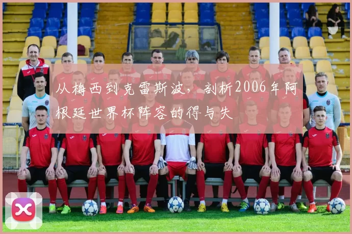 从梅西到克雷斯波,剖析2006年阿根廷世界杯阵容的得与失