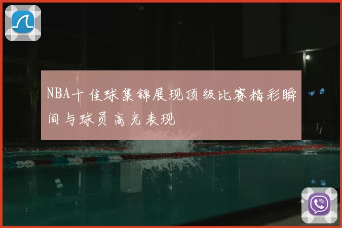 NBA十佳球集锦展现顶级比赛精彩瞬间与球员高光表现