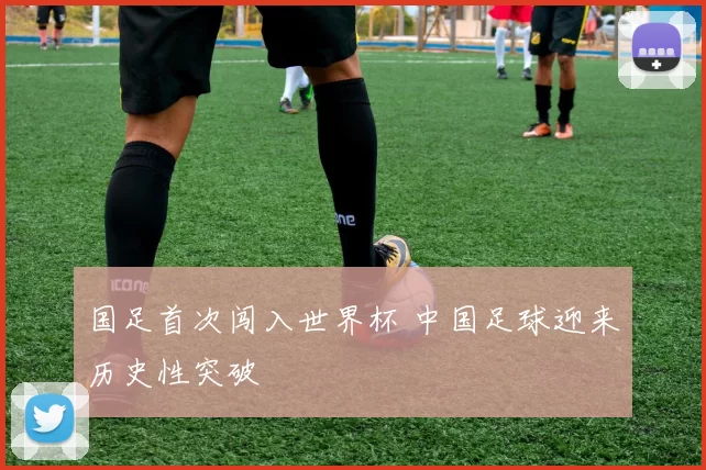 国足首次闯入世界杯 中国足球迎来历史性突破