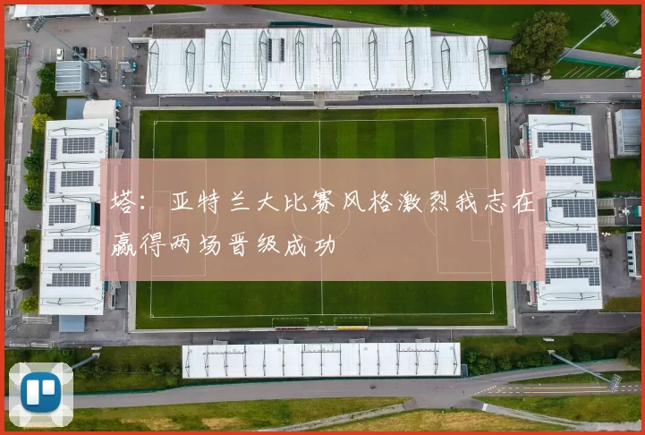 塔：亚特兰大比赛风格激烈我志在赢得两场晋级成功