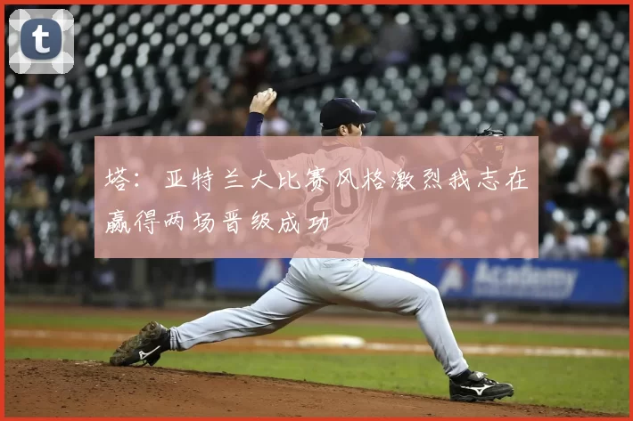 塔:亚特兰大比赛风格激烈我志在赢得两场晋级成功