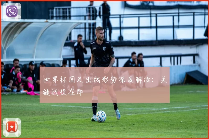 世界杯国足出线形势深度解读：关键战役在即