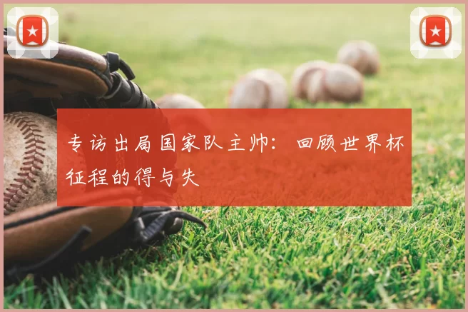 专访出局国家队主帅:回顾世界杯征程的得与失