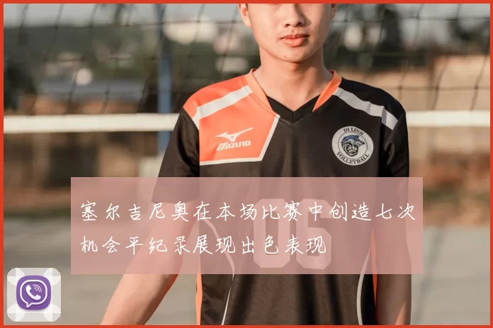 塞尔吉尼奥在本场比赛中创造七次机会平纪录展现出色表现