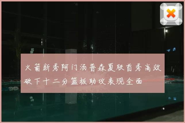 火箭新秀阿门汤普森夏联首秀高效砍下十二分篮板助攻表现全面