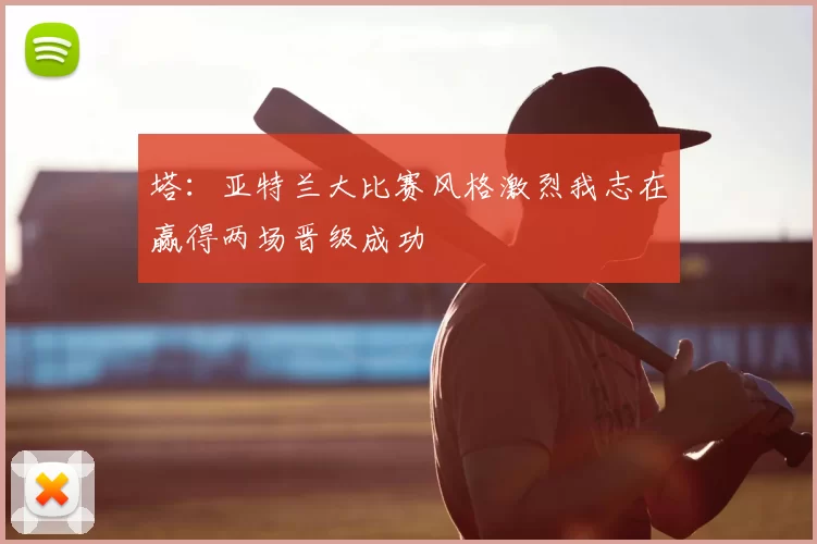 塔：亚特兰大比赛风格激烈我志在赢得两场晋级成功