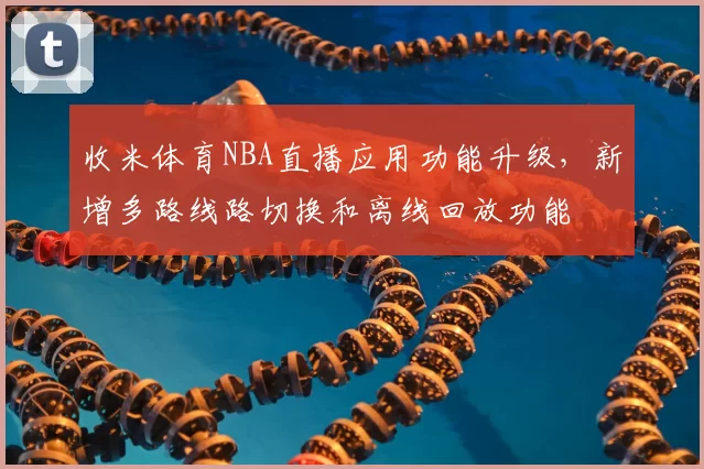 收米体育NBA直播应用功能升级,新增多路线路切换和离线回放功能
