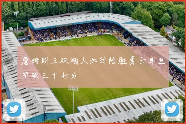 詹姆斯三双湖人加时险胜勇士库里空砍三十七分