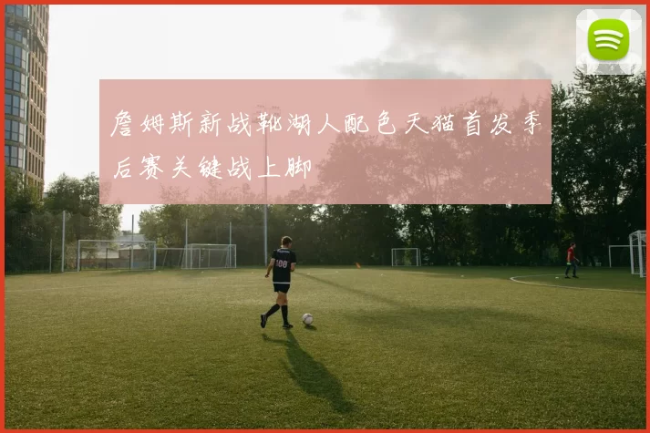 詹姆斯新战靴湖人配色天猫首发季后赛关键战上脚