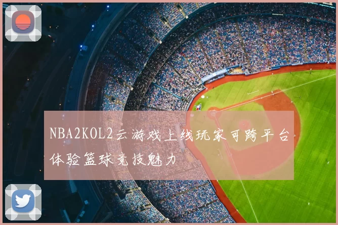 NBA2KOL2云游戏上线玩家可跨平台体验篮球竞技魅力